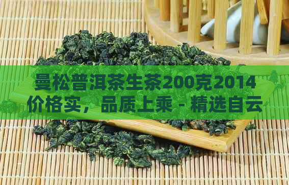 曼松普洱茶生茶200克2014价格实，品质上乘 - 精选自云南高海拔大树茶