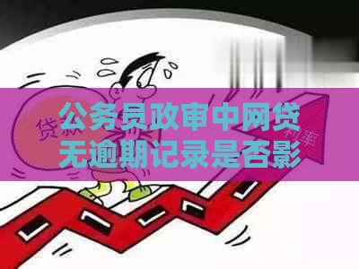 公务员政审中网贷无逾期记录是否影响通过？