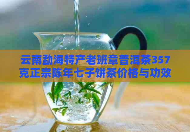 云南勐海特产老班章普洱茶357克正宗陈年七子饼茶价格与功效