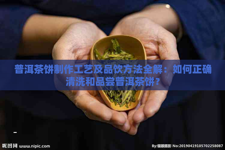 普洱茶饼制作工艺及品饮方法全解：如何正确清洗和品尝普洱茶饼？