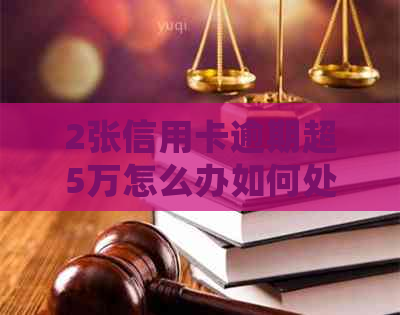 2张信用卡逾期超5万怎么办如何处理同一家银行的六张信用卡问题