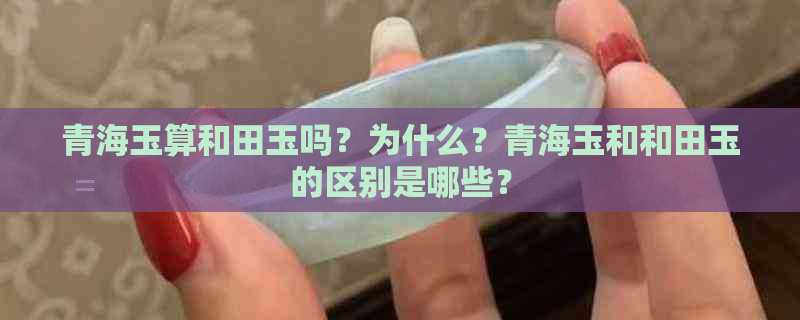 青海玉算和田玉吗？为什么？青海玉和和田玉的区别是哪些？