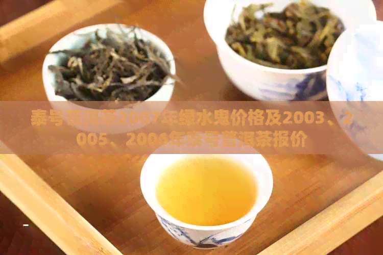 泰号普洱茶2007年绿水鬼价格及2003、2005、2006年泰号普洱茶报价