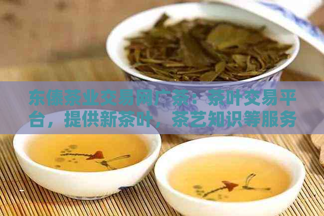 东傣茶业交易网广茶：茶叶交易平台，提供新茶叶，茶艺知识等服务