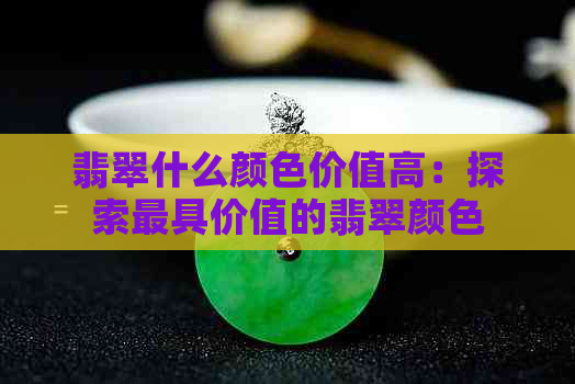 翡翠什么颜色价值高：探索更具价值的翡翠颜色