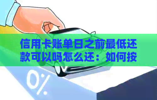 信用卡账单日之前更低还款可以吗怎么还：如何按时还款以避免逾期罚息？