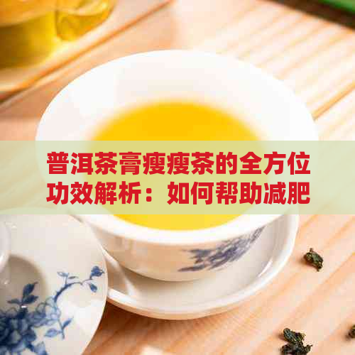 普洱茶膏瘦瘦茶的全方位功效解析：如何帮助减肥、调节消化和提高免疫力？