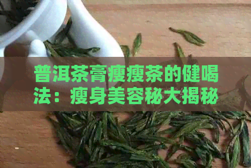 普洱茶膏瘦瘦茶的健喝法：瘦身美容秘大揭秘