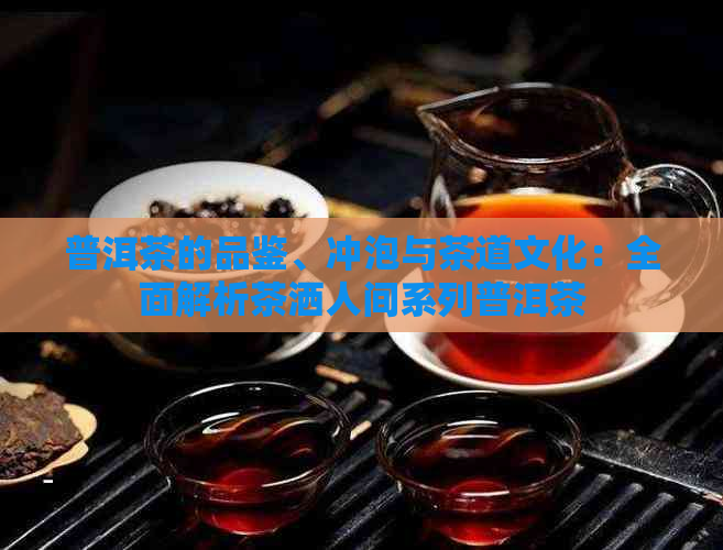 普洱茶的品鉴、冲泡与茶道文化：全面解析茶洒人间系列普洱茶