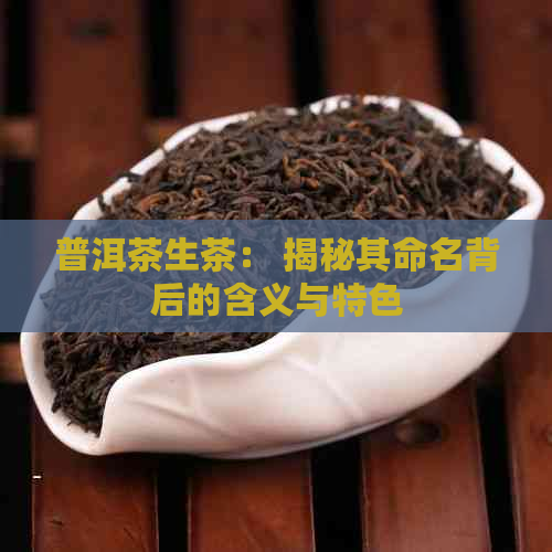 普洱茶生茶： 揭秘其命名背后的含义与特色