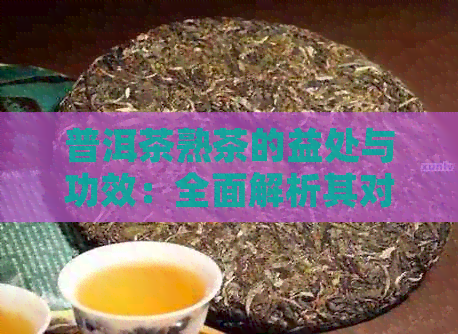 普洱茶熟茶的益处与功效：全面解析其对健的影响及如何饮用以达到效果