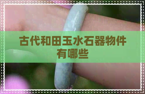 古代和田玉水石器物件有哪些