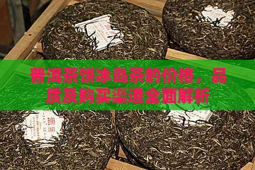 普洱茶饼冰岛茶的价格，品质及购买渠道全面解析