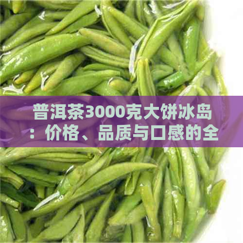 普洱茶3000克大饼冰岛：价格、品质与口感的全方位解析