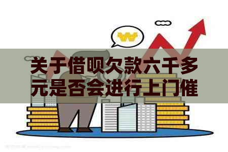 关于借呗欠款六千多元是否会进行上门的问题，需要了解哪些信息？