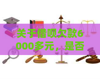 关于借呗欠款6000多元，是否会进行上门？还款期限和逾期利率是多少？