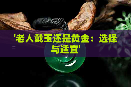 '老人戴玉还是黄金：选择与适宜'