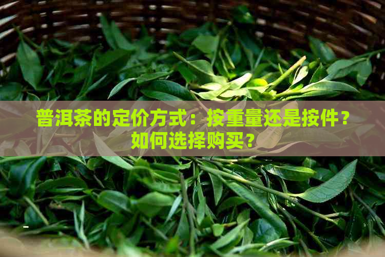 普洱茶的定价方式：按重量还是按件？如何选择购买？