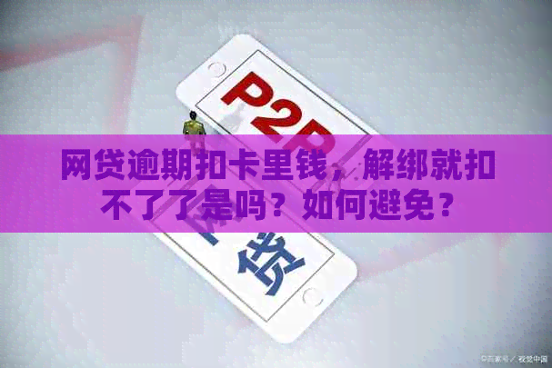 网贷逾期扣卡里钱，解绑就扣不了了是吗？如何避免？