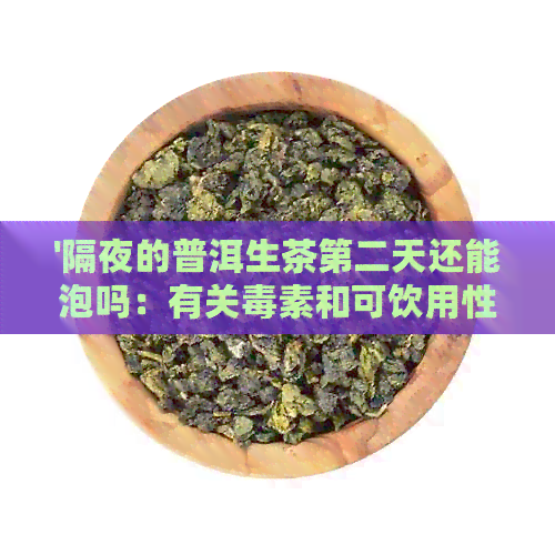 '隔夜的普洱生茶第二天还能泡吗：有关素和可饮用性的重要信息'