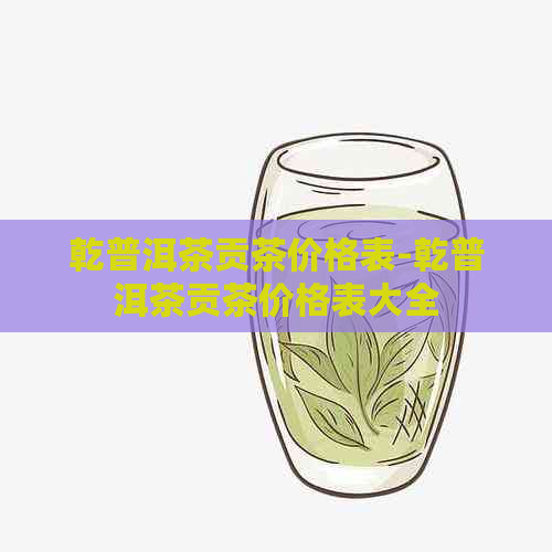 乾普洱茶贡茶价格表-乾普洱茶贡茶价格表大全