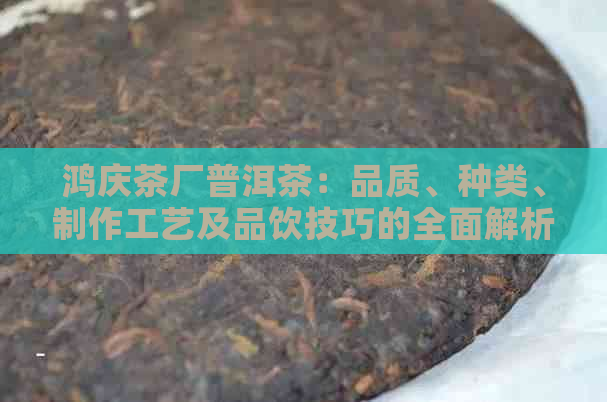 鸿庆茶厂普洱茶：品质、种类、制作工艺及品饮技巧的全面解析