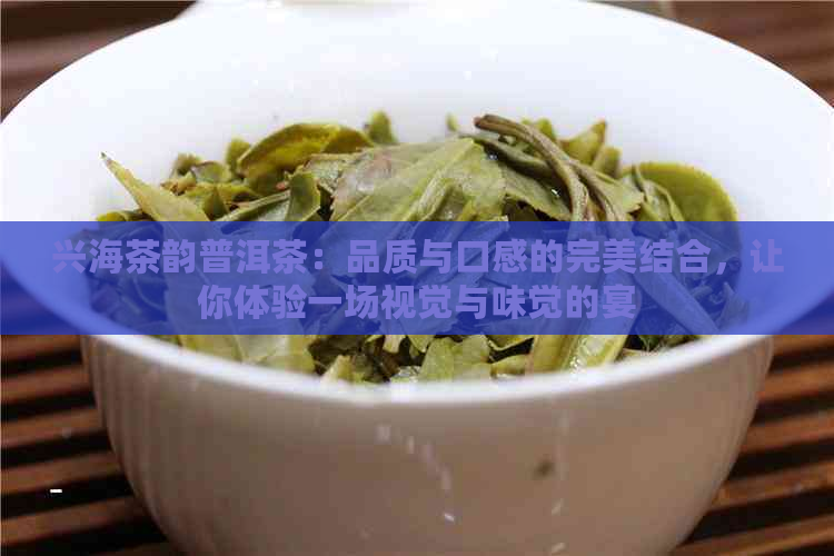 兴海茶韵普洱茶：品质与口感的完美结合，让你体验一场视觉与味觉的宴