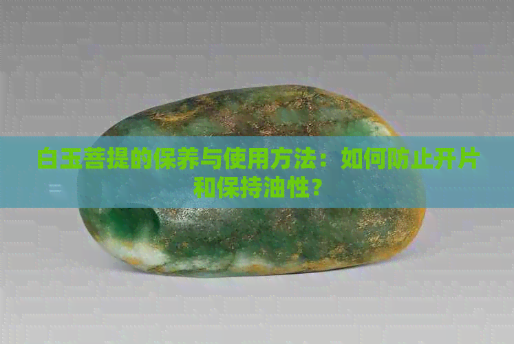 白玉菩提的保养与使用方法：如何防止开片和保持油性？