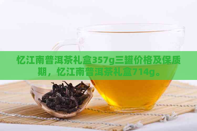 忆江南普洱茶礼盒357g三罐价格及保质期，忆江南普洱茶礼盒714g。