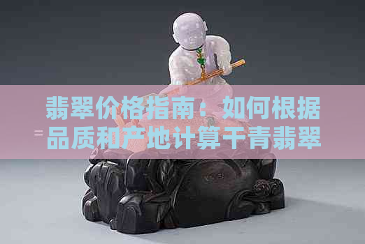 翡翠价格指南：如何根据品质和产地计算干青翡翠每克的价格？