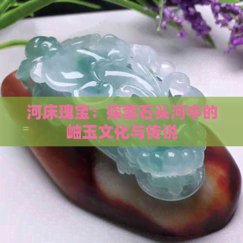 河床瑰宝：探索石头河中的岫玉文化与传说