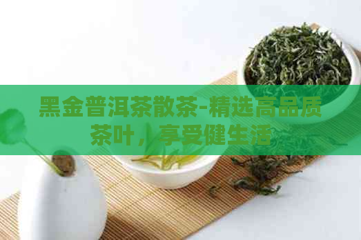 黑金普洱茶散茶-精选高品质茶叶，享受健生活