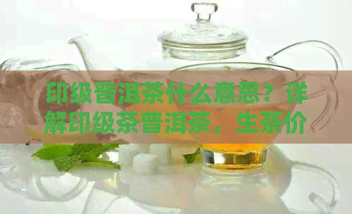 印级普洱茶什么意思？详解印级茶普洱茶，生茶价格和等级划分。