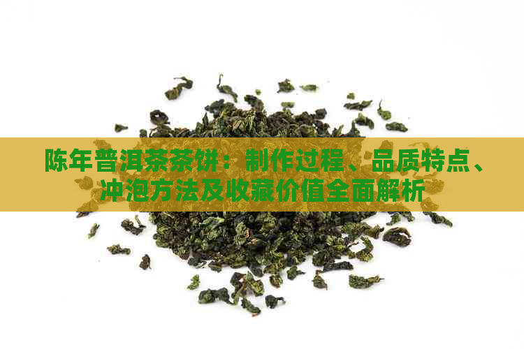 陈年普洱茶茶饼：制作过程、品质特点、冲泡方法及收藏价值全面解析