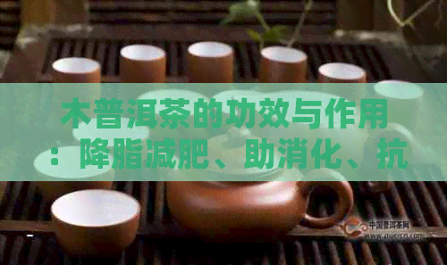 木普洱茶的功效与作用：降脂减肥、助消化、抗氧化、抗衰老