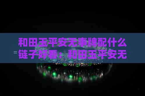 和田玉平安无事牌配什么链子好看：和田玉平安无事牌的寓意及搭配建议