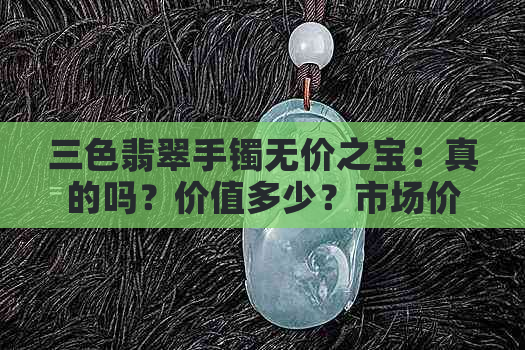 三色翡翠手镯无价之宝：真的吗？价值多少？市场价多少钱？