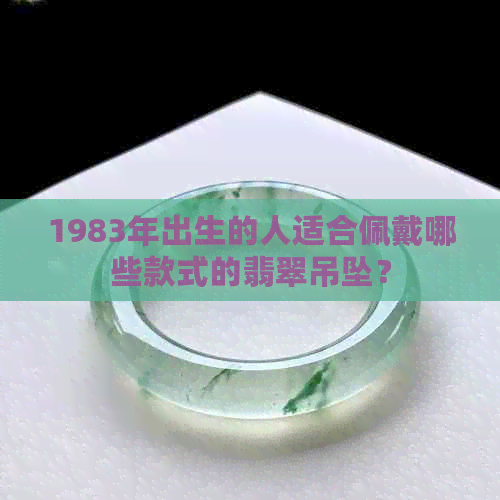 1983年出生的人适合佩戴哪些款式的翡翠吊坠？