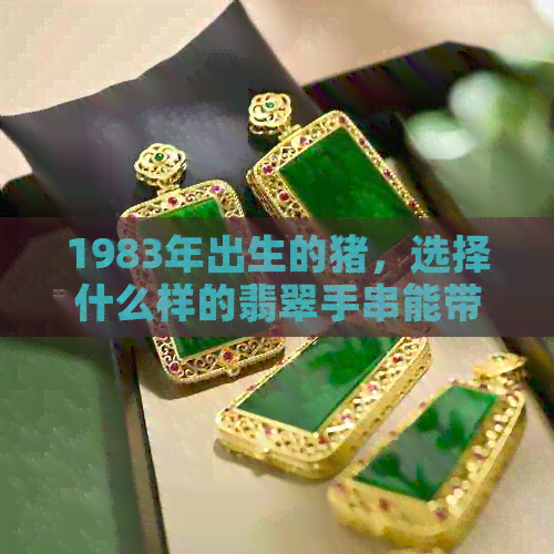 1983年出生的猪，选择什么样的翡翠手串能带来好运与财富？