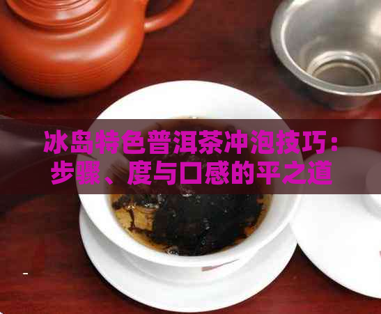 冰岛特色普洱茶冲泡技巧：步骤、度与口感的平之道