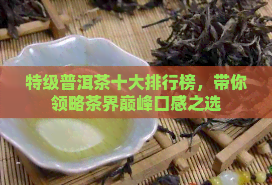 特级普洱茶十大排行榜，带你领略茶界巅峰口感之选