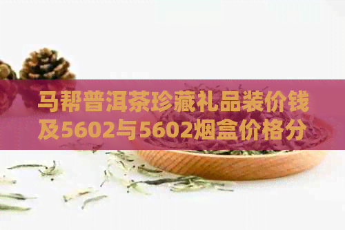 马帮普洱茶珍藏礼品装价钱及5602与5602烟盒价格分析