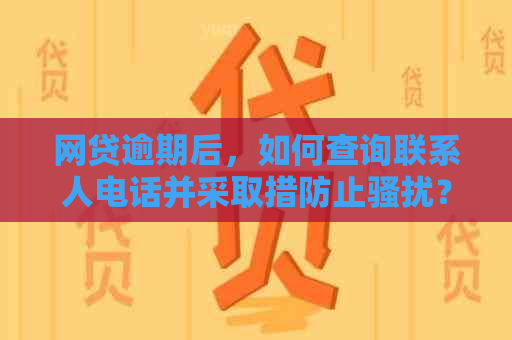 网贷逾期后，如何查询联系人电话并采取措防止？了解详细步骤和建议