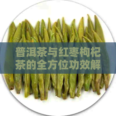 普洱茶与红枣枸杞茶的全方位功效解析：改善健、调节体质及提供多重营养