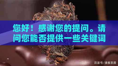 您好！感谢您的提问。请问您能否提供一些关键词，以便我更好地为您服务呢？