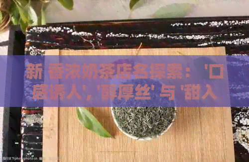 新 香浓奶茶店名探索： '口感诱人', '醇厚丝' 与 '甜入味'