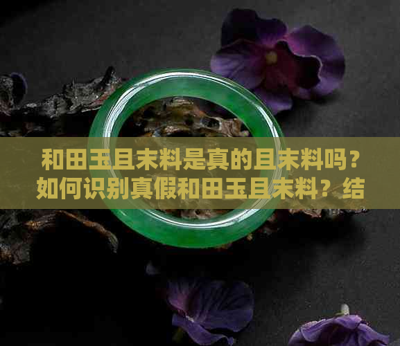 和田玉且末料是真的且末料吗？如何识别真假和田玉且末料？结构特点是什么？