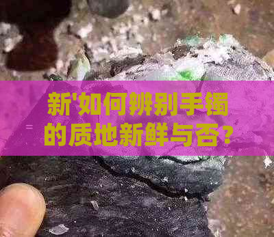 新'如何辨别手镯的质地新鲜与否？了解这四个关键因素就掌握了！'