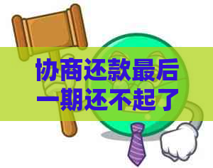 协商还款最后一期还不起了怎么办？中途还不上会有什么后果？