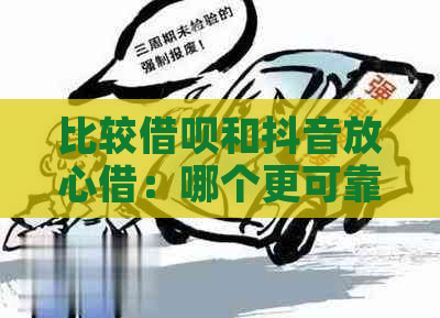 比较借呗和抖音放心借：哪个更可靠？同时探讨两者的优缺点及适用场景